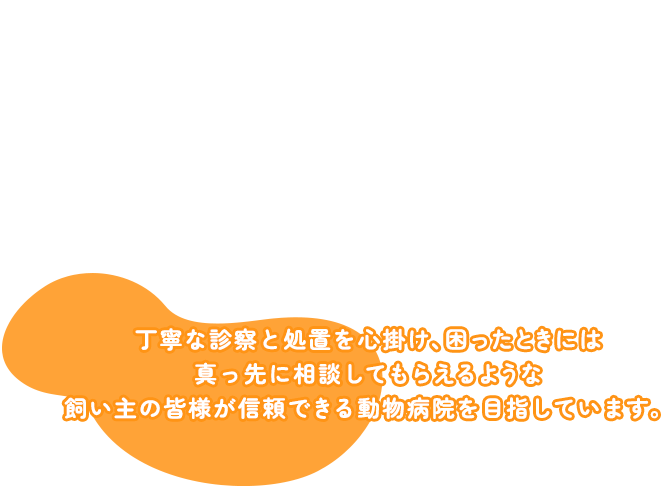 丁寧な診察と処置を心掛け、困ったときには真っ先に相談してもらえるような飼い主の皆様が信頼できる動物病院を目指しています。