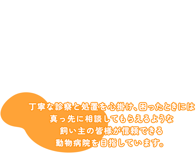 丁寧な診察と処置を心掛け、困ったときには真っ先に相談してもらえるような飼い主の皆様が信頼できる動物病院を目指しています。